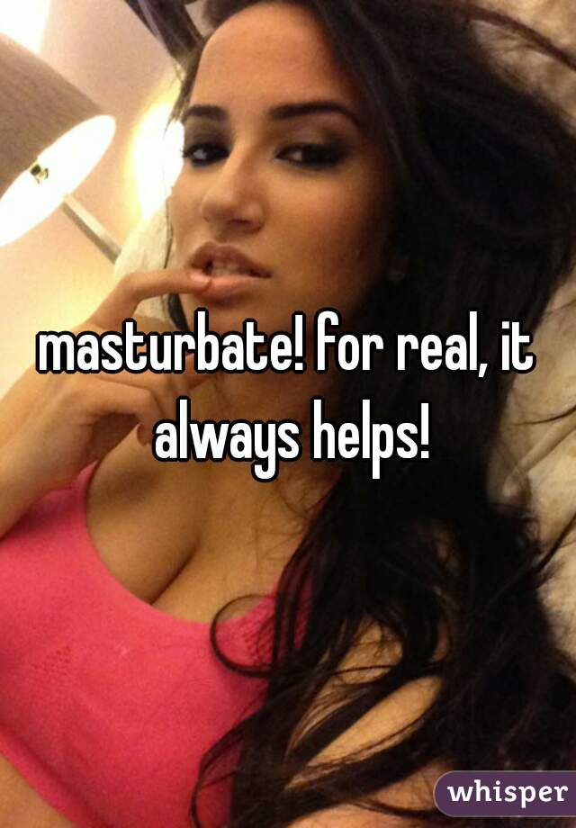 masturbate! for real, it always helps!