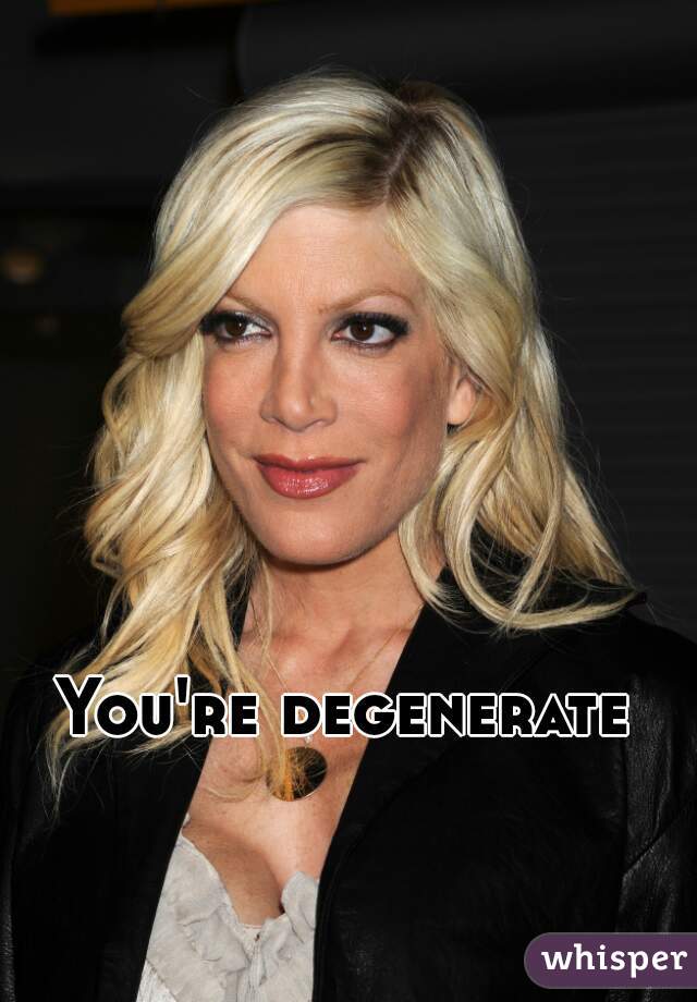 You're degenerate