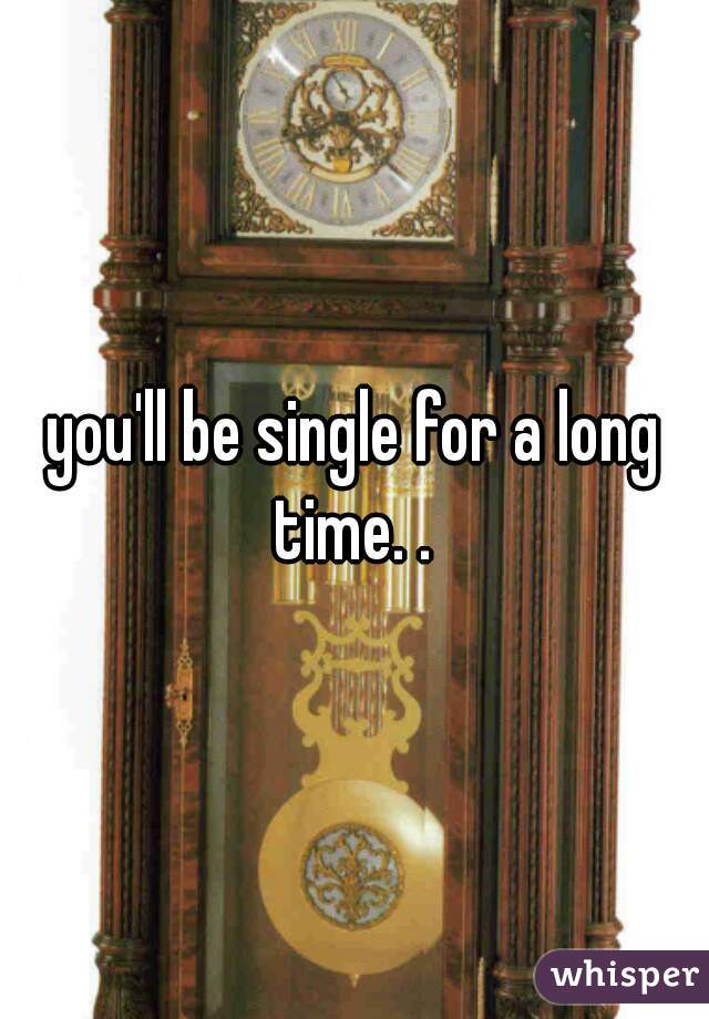you'll be single for a long time. . 