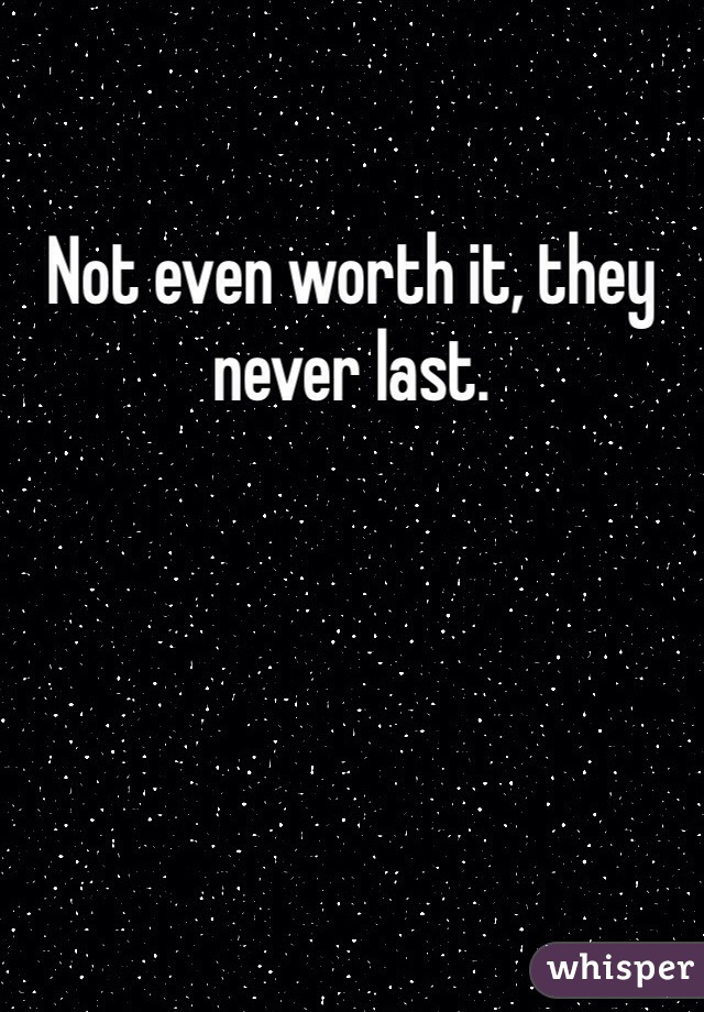 Not even worth it, they never last.