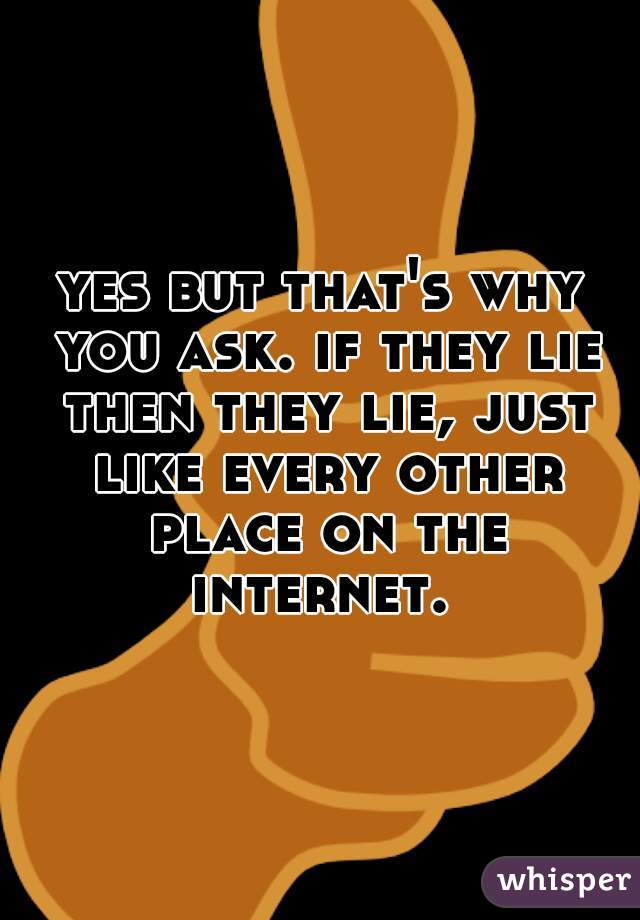 yes but that's why you ask. if they lie then they lie, just like every other place on the internet. 