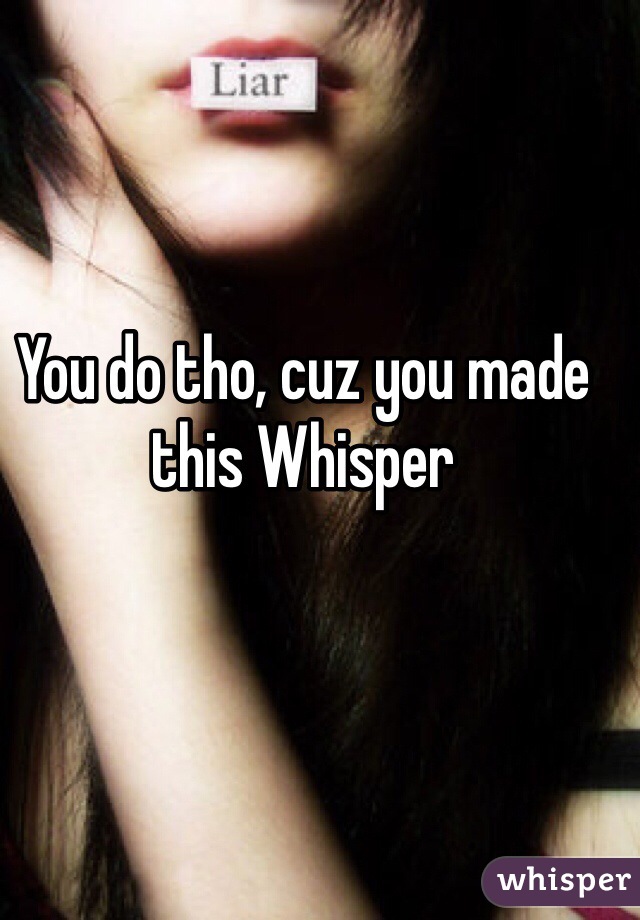 You do tho, cuz you made this Whisper 