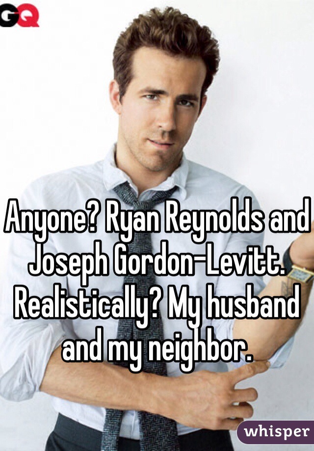 Anyone? Ryan Reynolds and Joseph Gordon-Levitt. 
Realistically? My husband and my neighbor. 