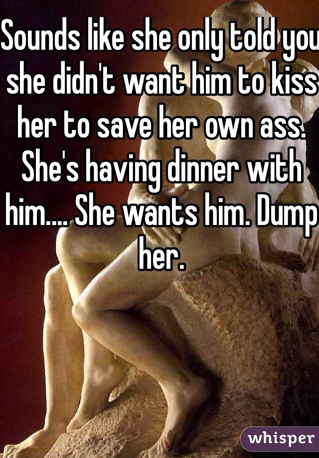 Sounds like she only told you she didn't want him to kiss her to save her own ass. She's having dinner with him.... She wants him. Dump her. 