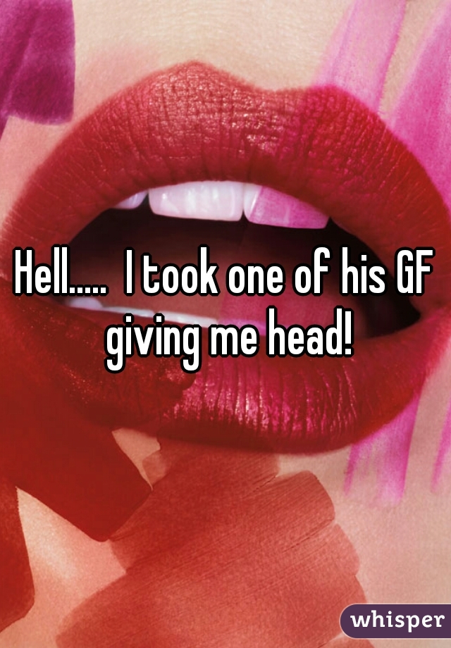 Hell.....  I took one of his GF giving me head!