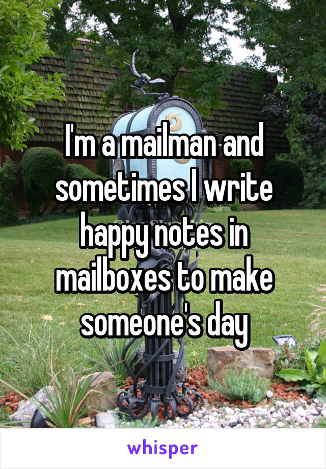 I'm a mailman and sometimes I write happy notes in mailboxes to make someone's day