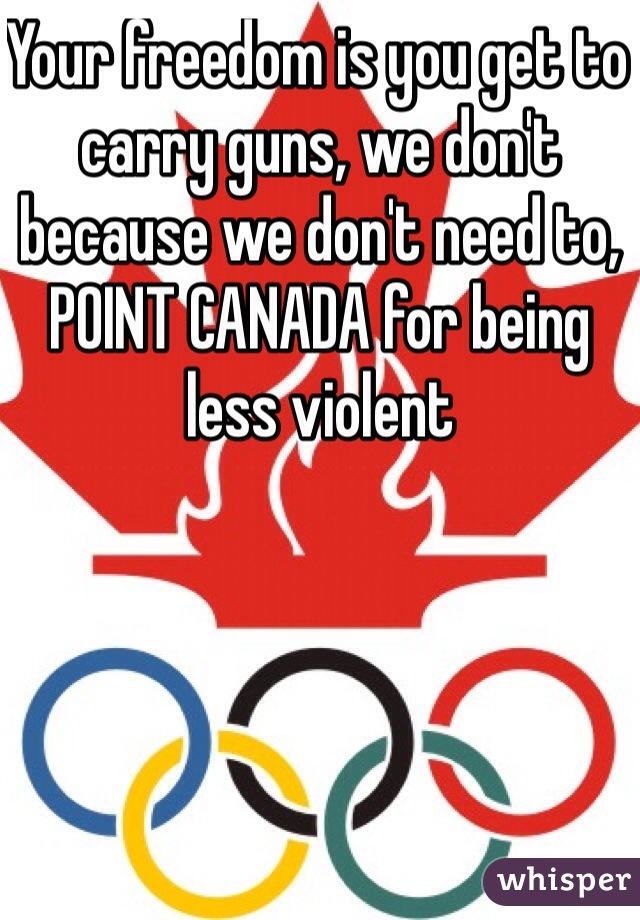 Your freedom is you get to carry guns, we don't because we don't need to, POINT CANADA for being less violent