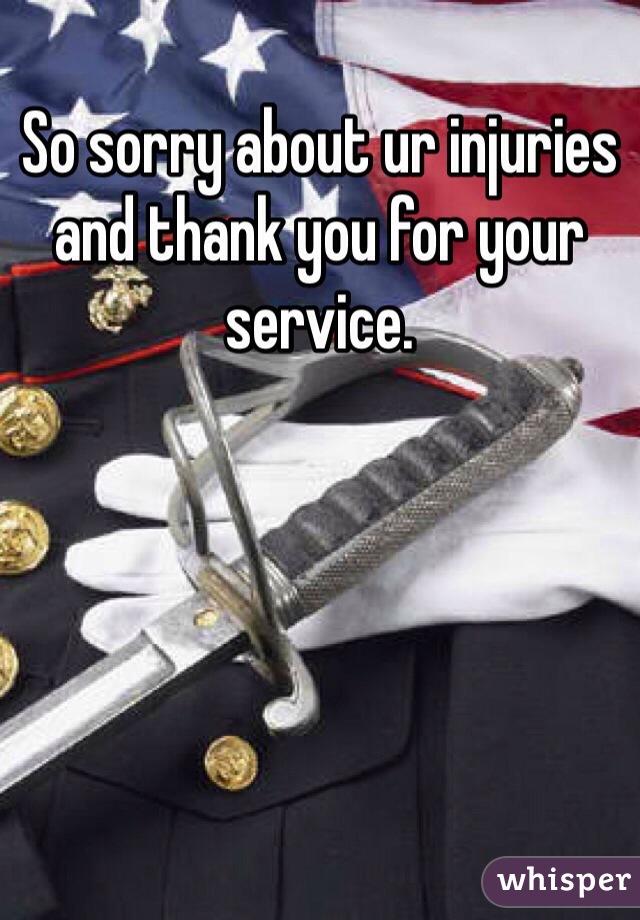 So sorry about ur injuries and thank you for your service. 