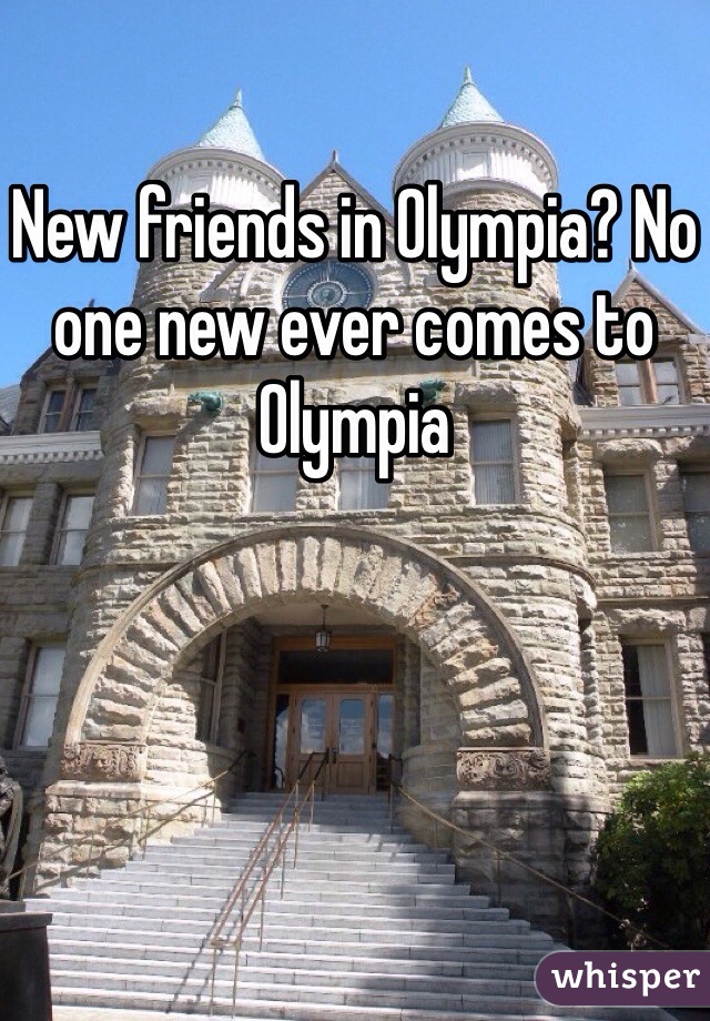 New friends in Olympia? No one new ever comes to Olympia