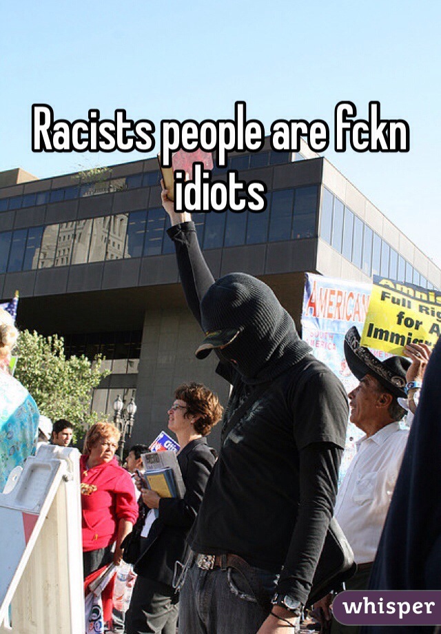 Racists people are fckn idiots