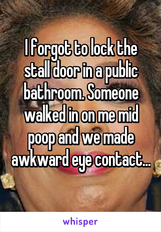 I forgot to lock the stall door in a public bathroom. Someone walked in on me mid poop and we made awkward eye contact... 