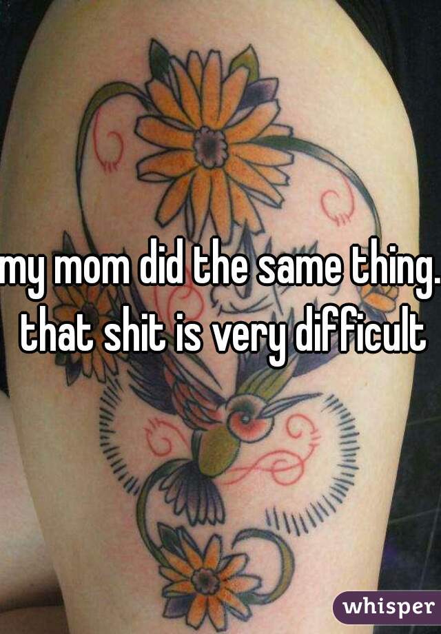 my mom did the same thing. that shit is very difficult