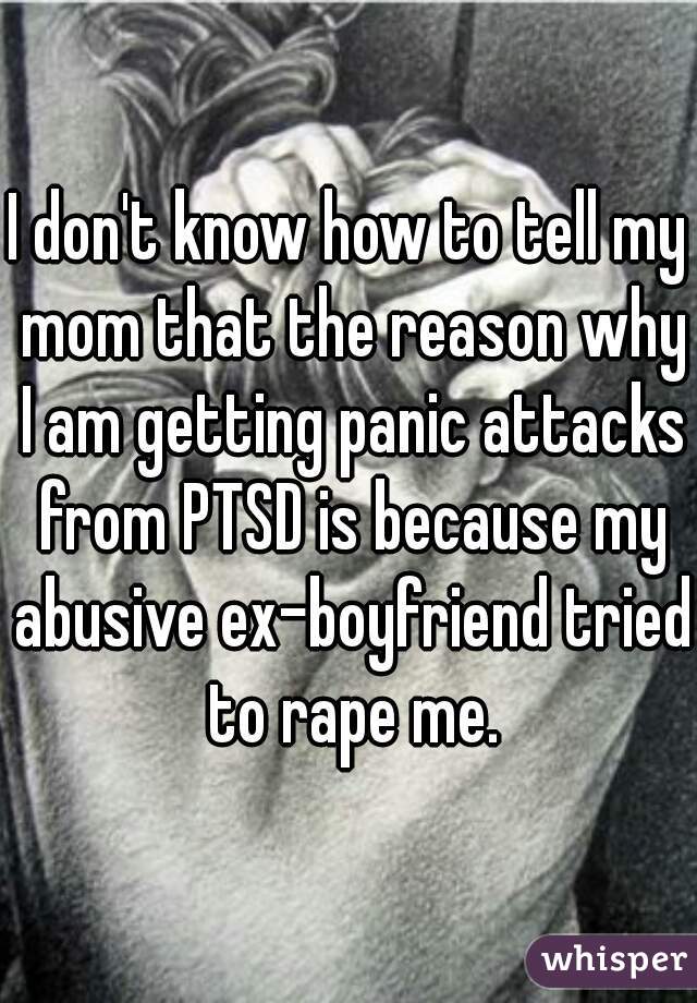 I don't know how to tell my mom that the reason why I am getting panic attacks from PTSD is because my abusive ex-boyfriend tried to rape me.