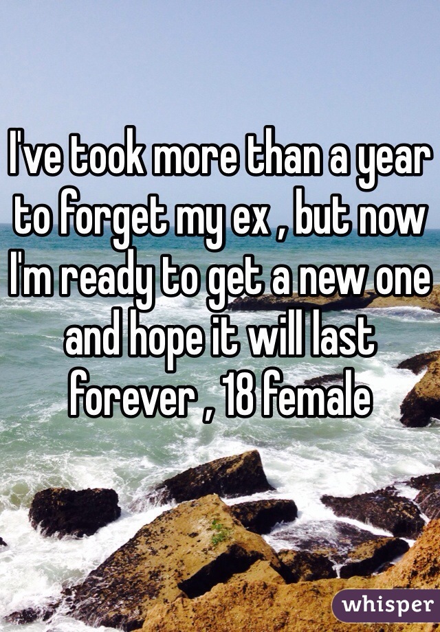 I've took more than a year to forget my ex , but now I'm ready to get a new one and hope it will last forever , 18 female 
