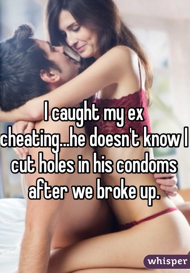 I caught my ex cheating...he doesn't know I cut holes in his condoms after we broke up.