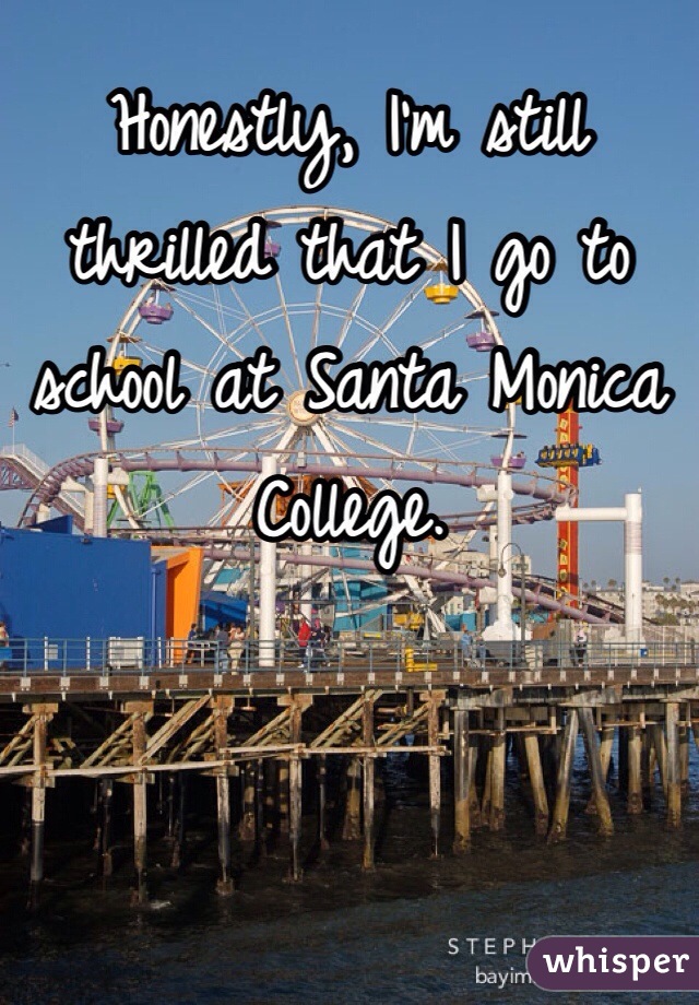 Honestly, I'm still thrilled that I go to school at Santa Monica College.