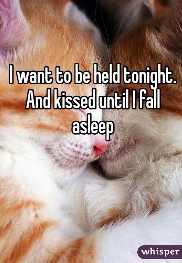 I want to be held tonight. And kissed until I fall asleep