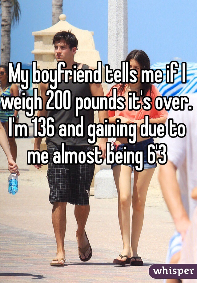 My boyfriend tells me if I weigh 200 pounds it's over. I'm 136 and gaining due to me almost being 6'3