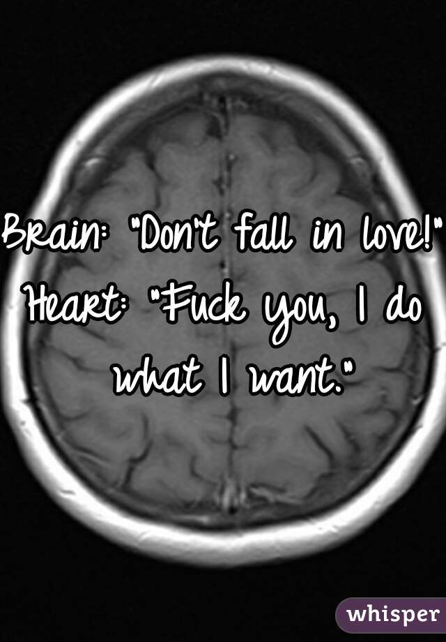 Brain: "Don't fall in love!"

Heart: "Fuck you, I do what I want."