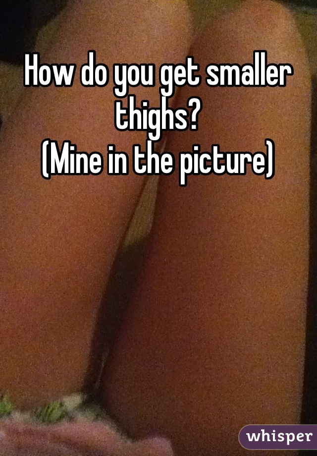 How do you get smaller thighs?
(Mine in the picture)