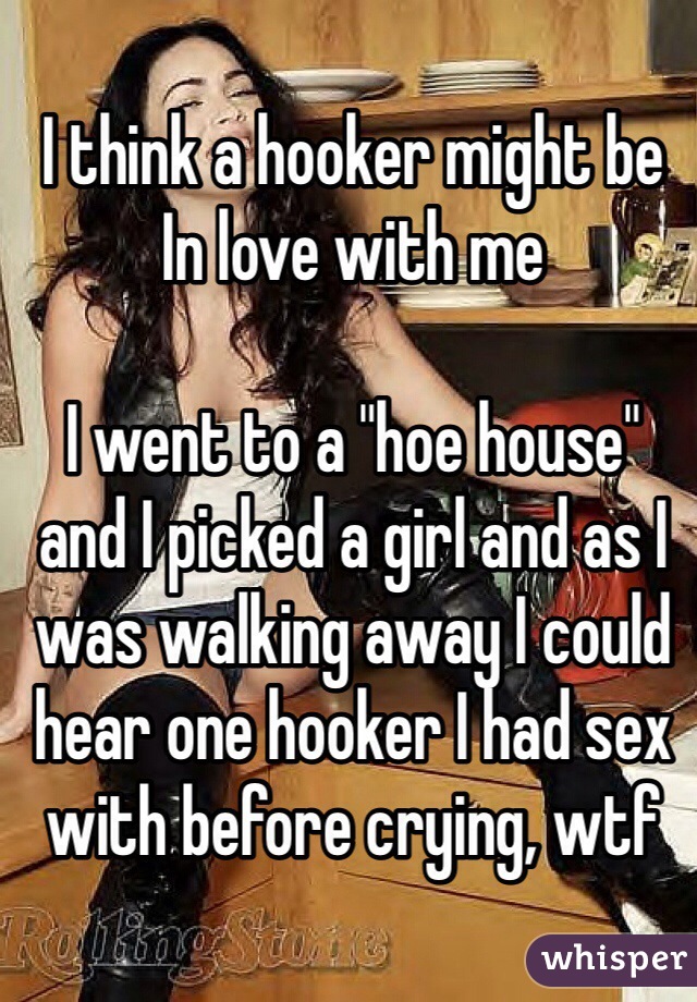 I think a hooker might be In love with me

I went to a "hoe house" and I picked a girl and as I was walking away I could hear one hooker I had sex with before crying, wtf 