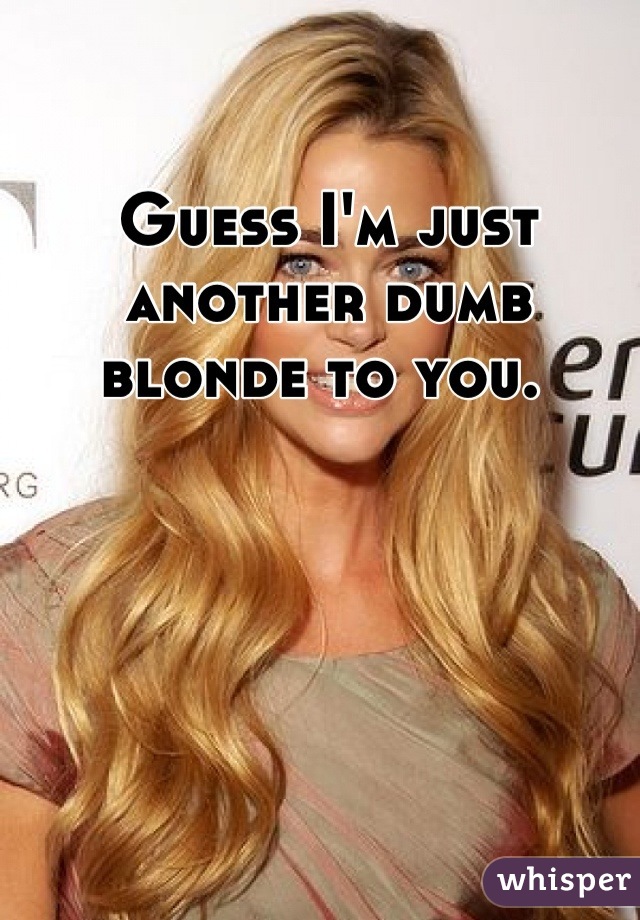 Guess I'm just another dumb blonde to you. 