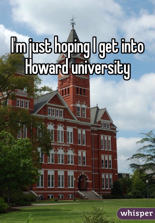 I'm just hoping I get into Howard university 