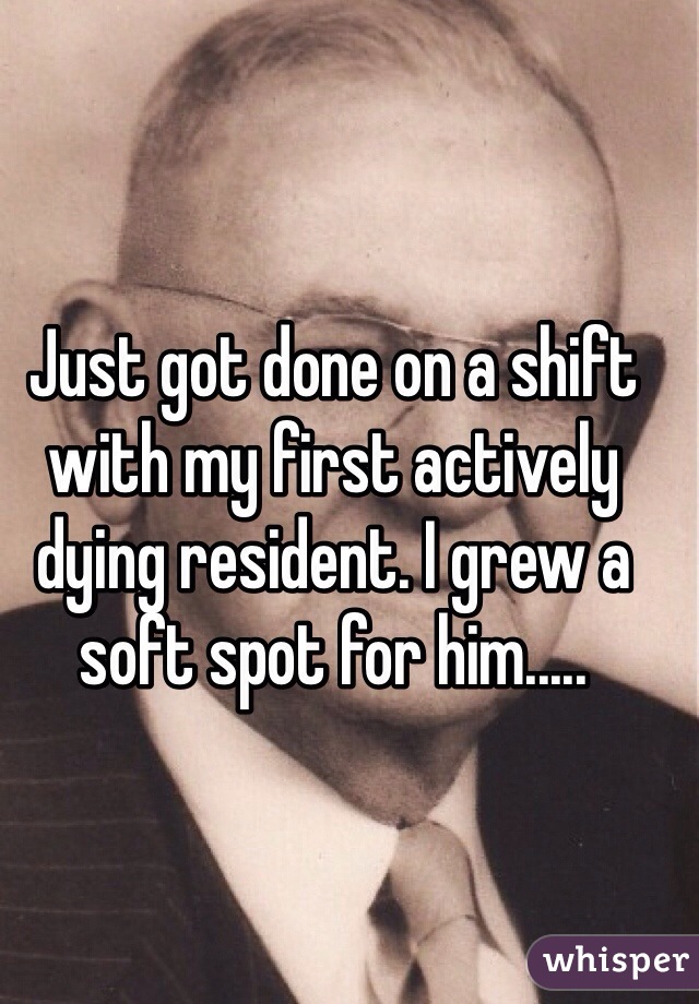 Just got done on a shift with my first actively dying resident. I grew a soft spot for him.....