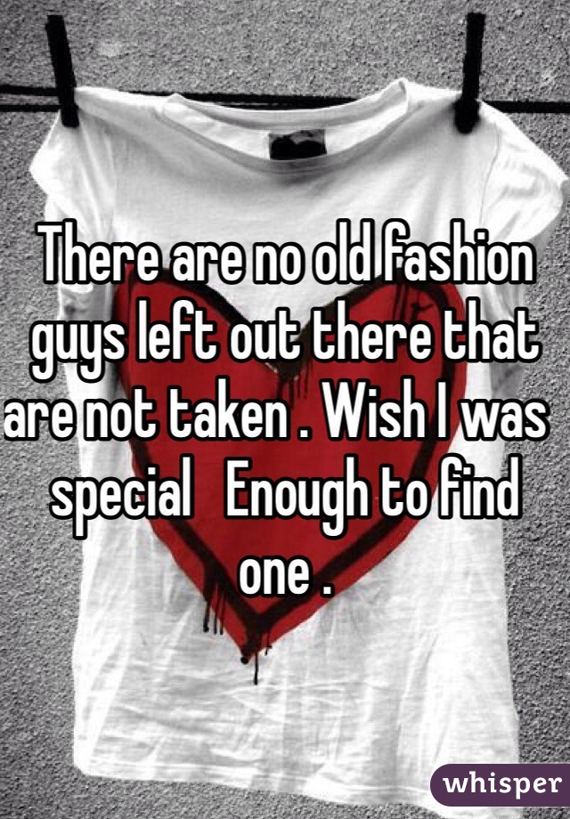 There are no old fashion guys left out there that are not taken . Wish I was  special   Enough to find one . 