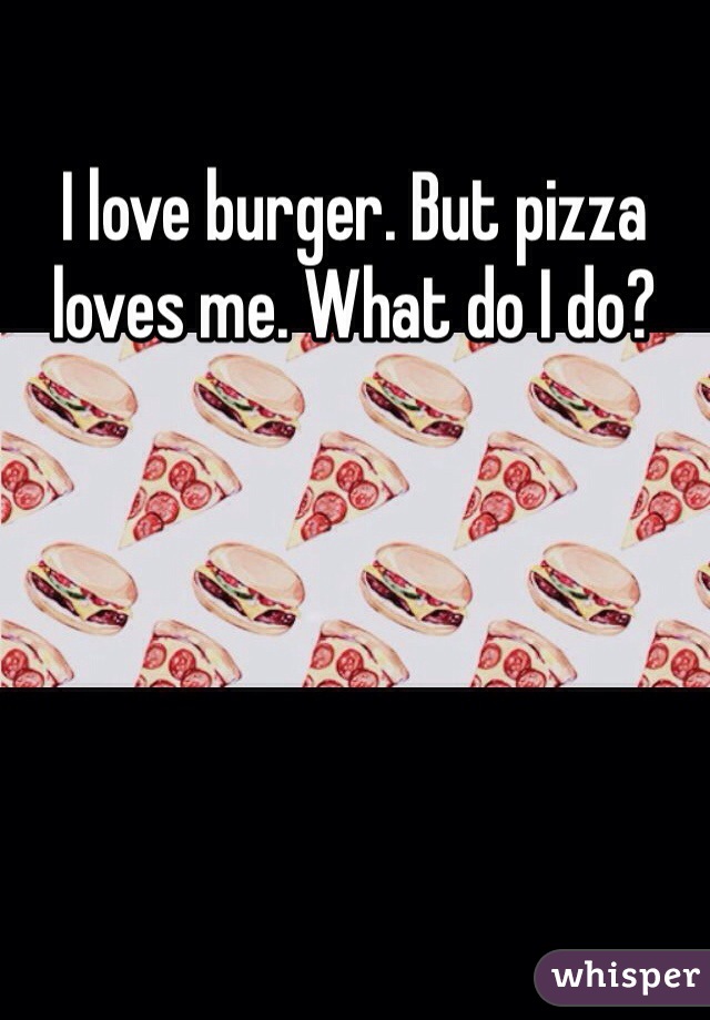 I love burger. But pizza loves me. What do I do?