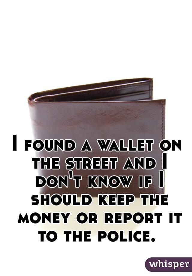 I found a wallet on the street and I don't know if I should keep the money or report it to the police. 