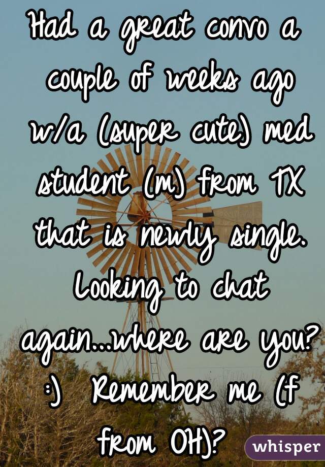 Had a great convo a couple of weeks ago w/a (super cute) med student (m) from TX that is newly single. Looking to chat again...where are you? :)  Remember me (f from OH)? 