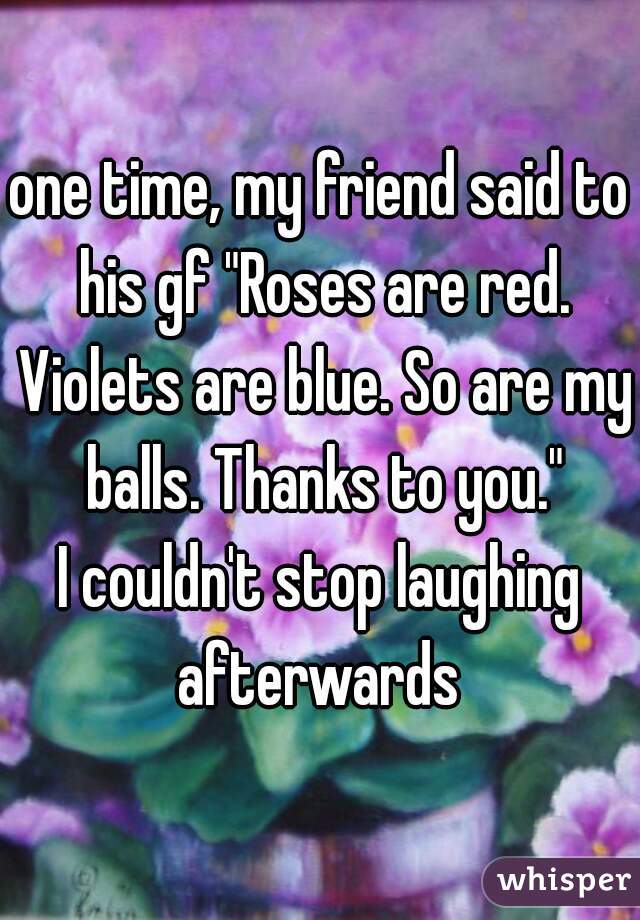 one time, my friend said to his gf "Roses are red. Violets are blue. So are my balls. Thanks to you."
I couldn't stop laughing afterwards 