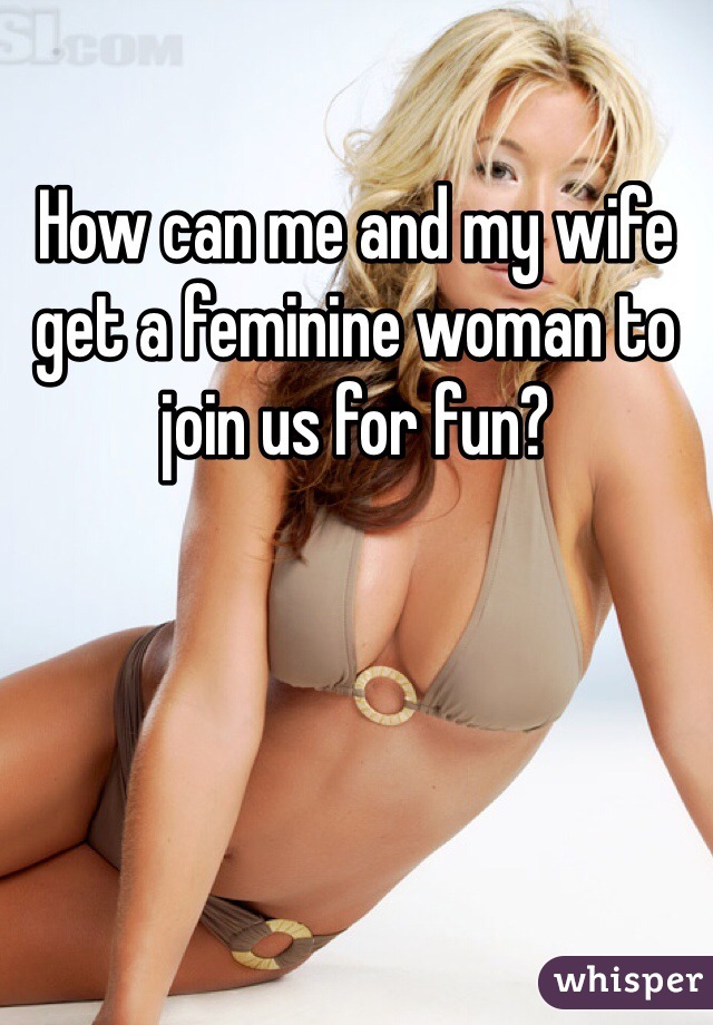How can me and my wife get a feminine woman to join us for fun?