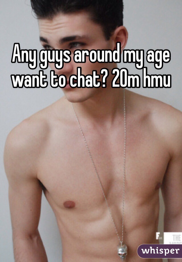 Any guys around my age want to chat? 20m hmu