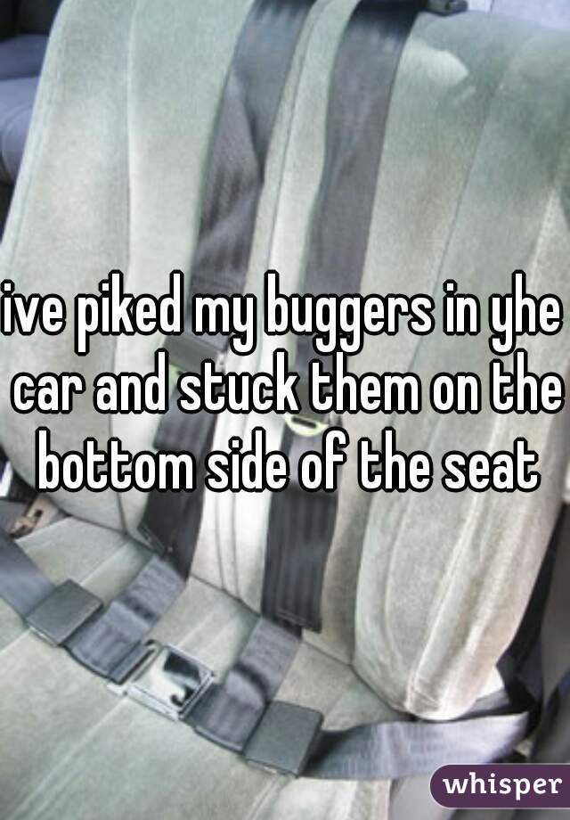 ive piked my buggers in yhe car and stuck them on the bottom side of the seat