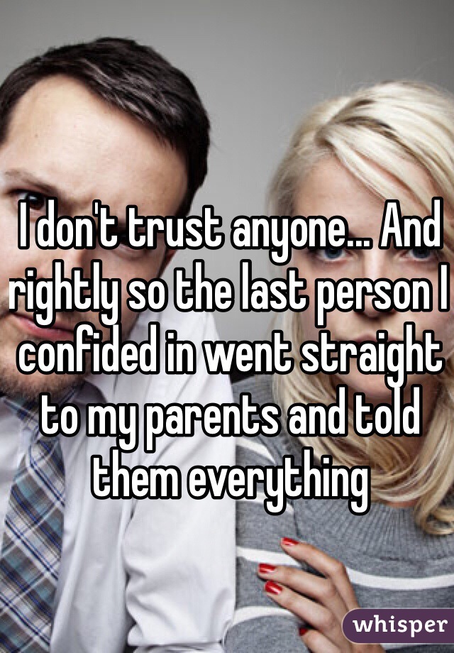 I don't trust anyone... And rightly so the last person I confided in went straight to my parents and told them everything 