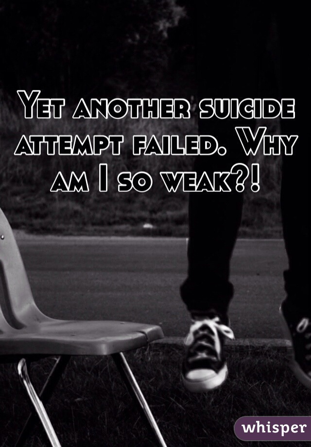 Yet another suicide attempt failed. Why am I so weak?!