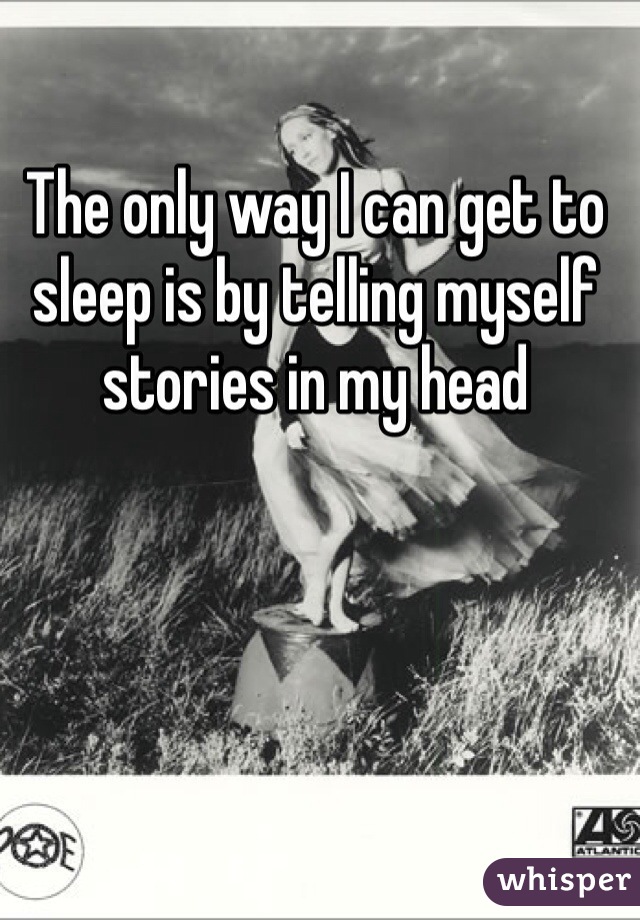 The only way I can get to sleep is by telling myself stories in my head