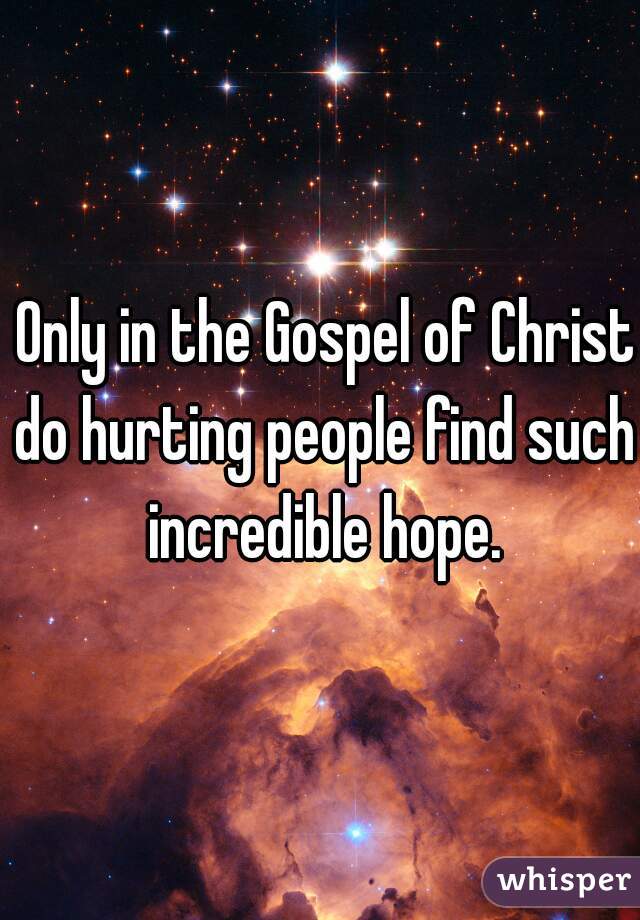  Only in the Gospel of Christ
 do hurting people find such incredible hope.
