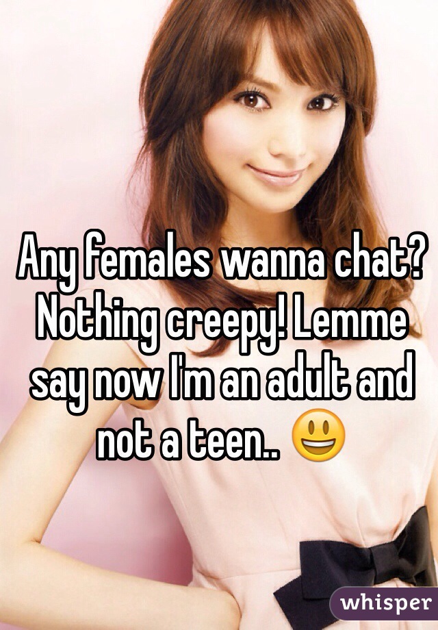 Any females wanna chat? Nothing creepy! Lemme say now I'm an adult and not a teen.. 😃