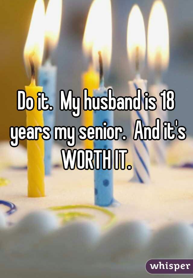 Do it.  My husband is 18 years my senior.  And it's WORTH IT. 
