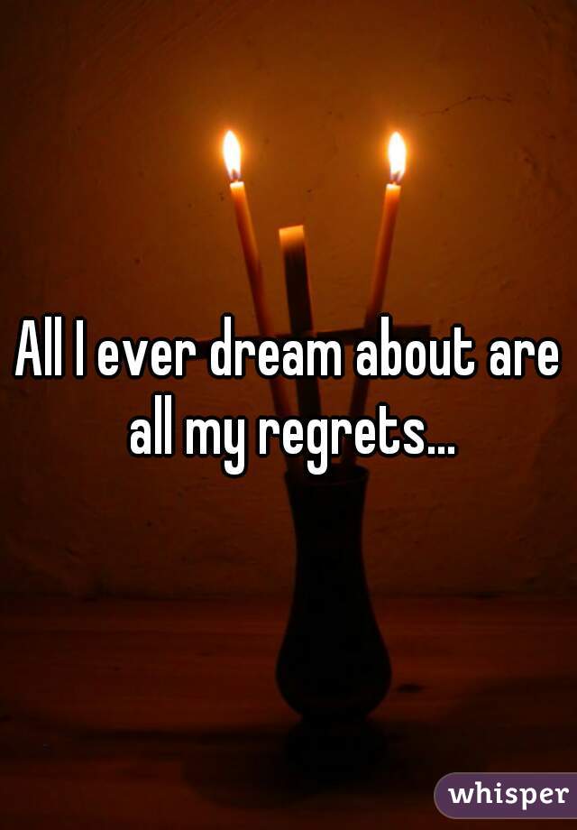 All I ever dream about are all my regrets...