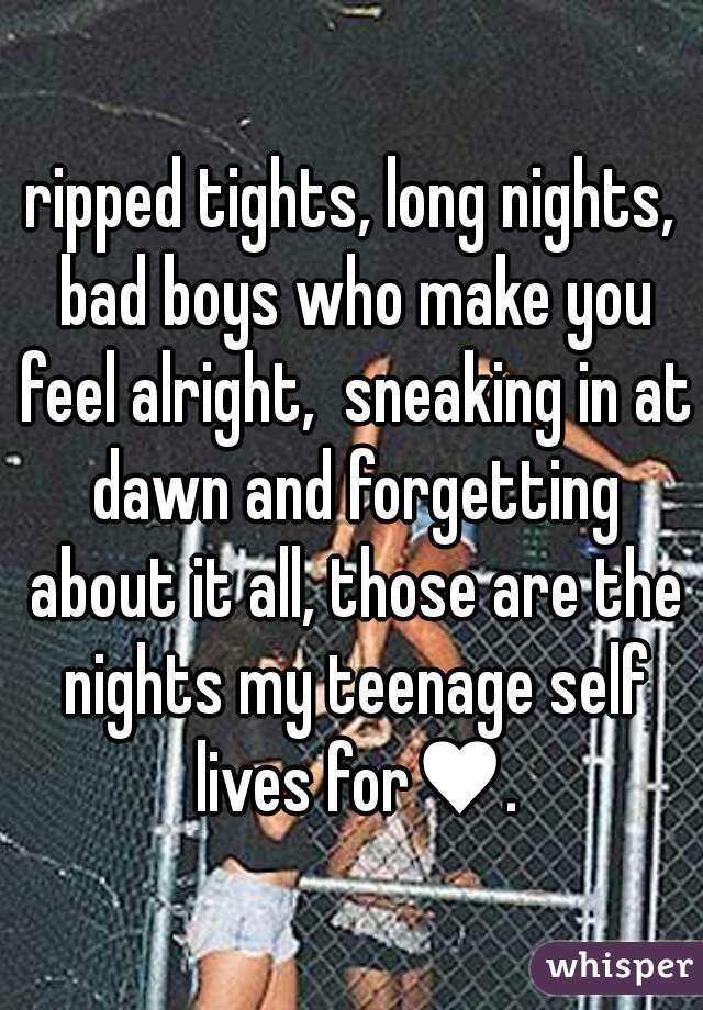 ripped tights, long nights, bad boys who make you feel alright,  sneaking in at dawn and forgetting about it all, those are the nights my teenage self lives for♥.