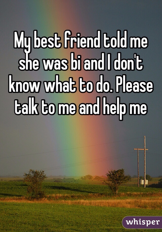 My best friend told me she was bi and I don't know what to do. Please talk to me and help me 