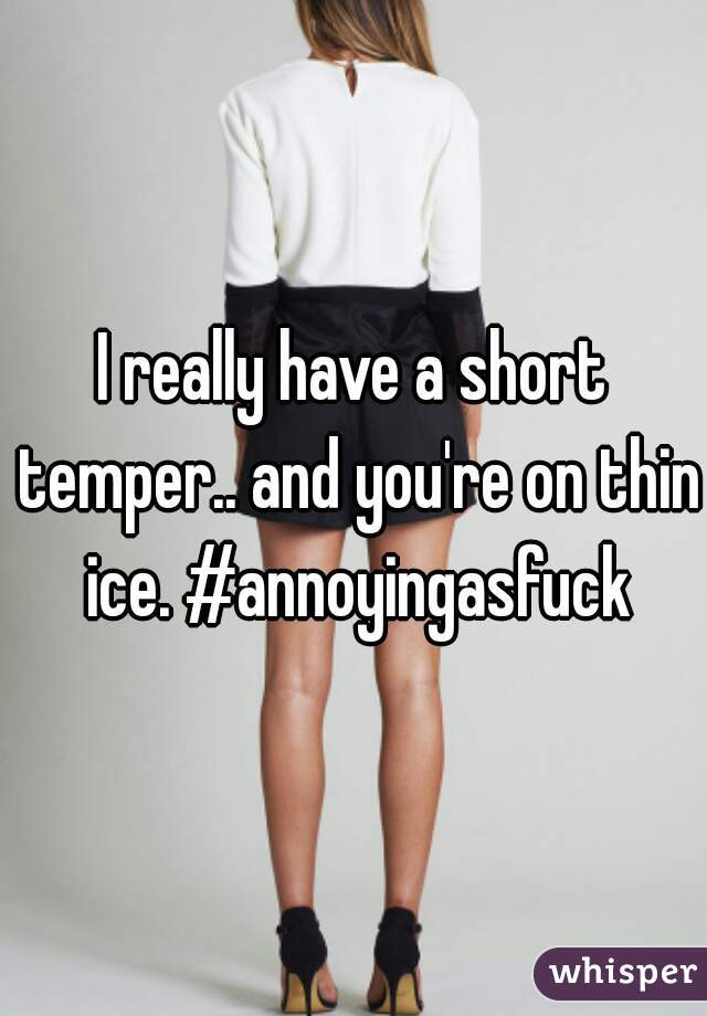I really have a short temper.. and you're on thin ice. #annoyingasfuck