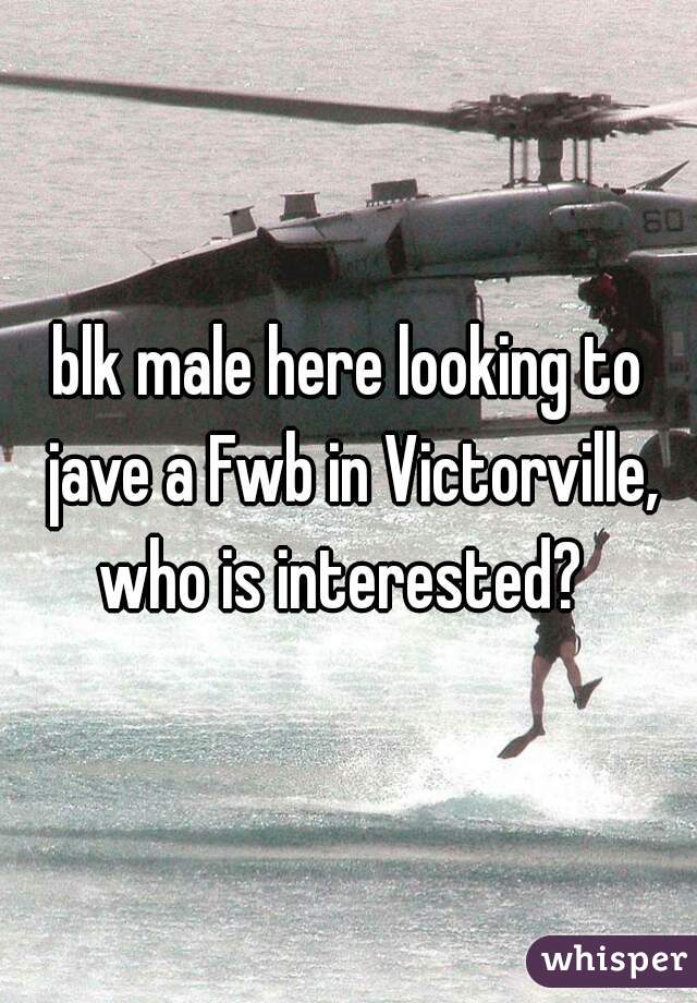 blk male here looking to jave a Fwb in Victorville, who is interested?  