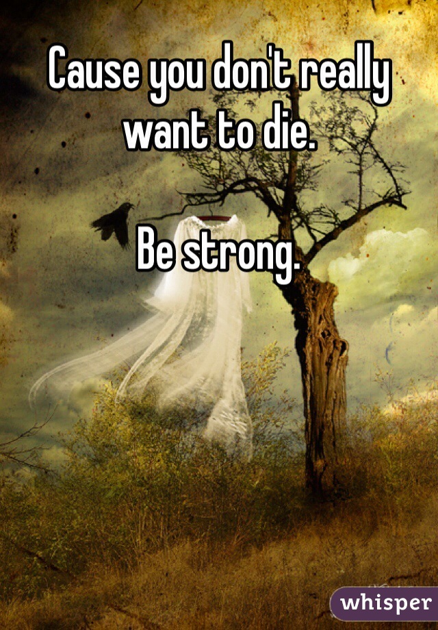 Cause you don't really want to die. 

Be strong.