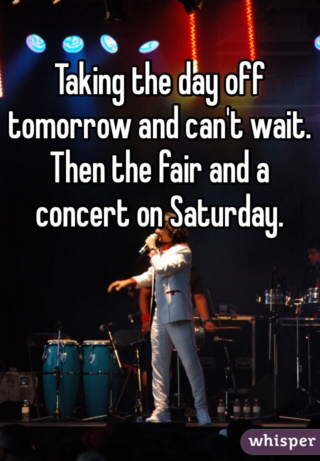 Taking the day off tomorrow and can't wait. Then the fair and a concert on Saturday. 