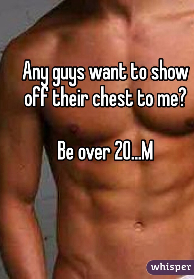 Any guys want to show off their chest to me?

Be over 20...M